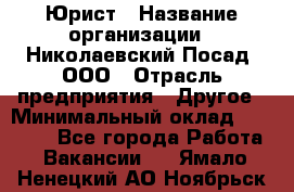 Юрист › Название организации ­ Николаевский Посад, ООО › Отрасль предприятия ­ Другое › Минимальный оклад ­ 20 000 - Все города Работа » Вакансии   . Ямало-Ненецкий АО,Ноябрьск г.